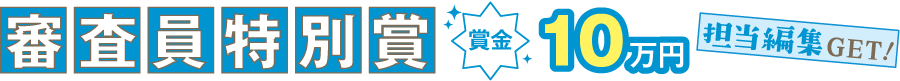 審査員特別賞【1編】賞金10万円+担当編集ゲット