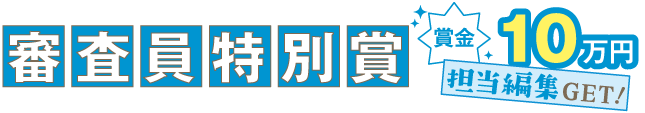 審査員特別賞【1編】賞金10万円+担当編集ゲット