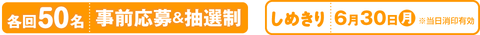 各回50名事前応募＆抽選制／しめきり　6月30日（月）※当日消印有効
