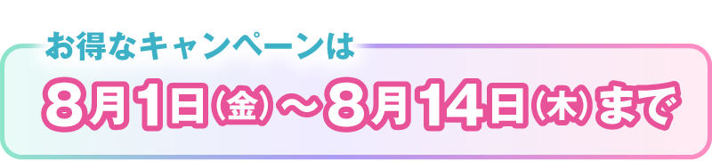 お得なキャンペーンは8月1日（金）～8月14日（木）まで