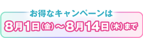 お得なキャンペーンは8月1日（金）～8月14日（木）まで