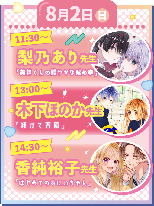 【8月2日(日)】（４）11:30-12:10　梨乃あり「美神くんの艶やかな秘め事」（５）13:00-13:40　木下ほのか「翔けて青春」（６）14:30-15:10　香純裕子「はじめてのおにいちゃん」