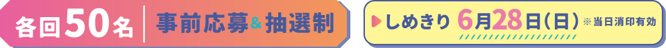 各回50名事前応募＆抽選制／しめきり　6月28日（日）※当日消印有効