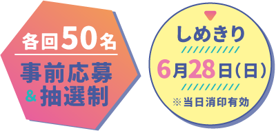 各回50名事前応募＆抽選制／しめきり　6月28日（日）※当日消印有効