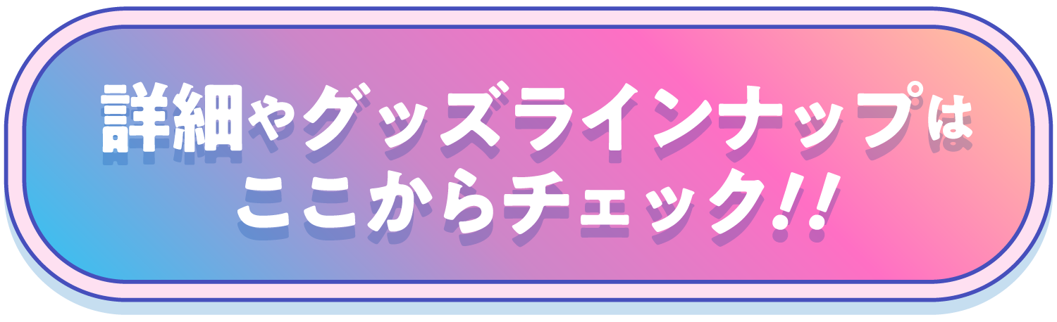 詳細やグッズラインナップはここからチェック！！