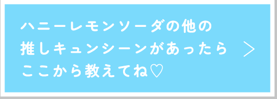 他の推しキュンシーンがあったらここから教えてね♡