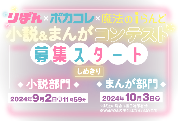 りぼん×ボカコレ×魔法のiらんど【小説＆まんがコンテスト】募集スタート★　しめきり：【小説部門】2024年9月2日(月) 11:59【まんが部門】2024年10月3日(木)