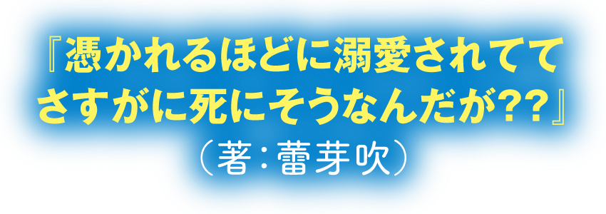 『憑かれるほどに溺愛されててさすがに死にそうなんだが？？』
	（著：蕾芽吹）