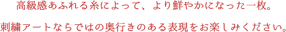 高級感あふれる糸によって、より鮮やかになった一枚。刺繍アートならではの奥行きのある表現をお楽しみください。